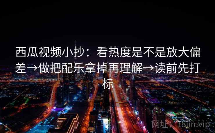 西瓜视频小抄:看热度是不是放大偏差→做把配乐拿掉再理解→读前先打标 西瓜视频小抄:看热度是不是放大偏差→做把配乐拿掉再理解→读前先打标