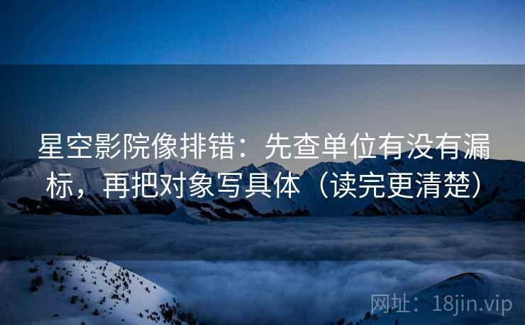 星空影院像排错：先查单位有没有漏标，再把对象写具体（读完更清楚）
