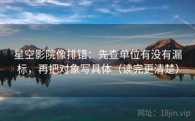 星空影院像排错:先查单位有没有漏标,再把对象写具体(读完更清楚) 星空影院像排错:先查单位有没有漏标,再把对象写具体(读完更清楚)