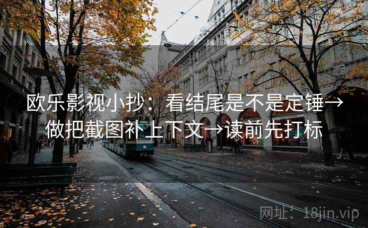 欧乐影视小抄：看结尾是不是定锤→做把截图补上下文→读前先打标
