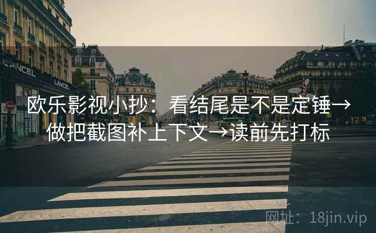 欧乐影视小抄:看结尾是不是定锤→做把截图补上下文→读前先打标 欧乐影视小抄:看结尾是不是定锤→做把截图补上下文→读前先打标
