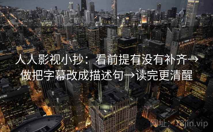 人人影视小抄:看前提有没有补齐→做把字幕改成描述句→读完更清醒 人人影视小抄:看前提有没有补齐→做把字幕改成描述句→读完更清醒