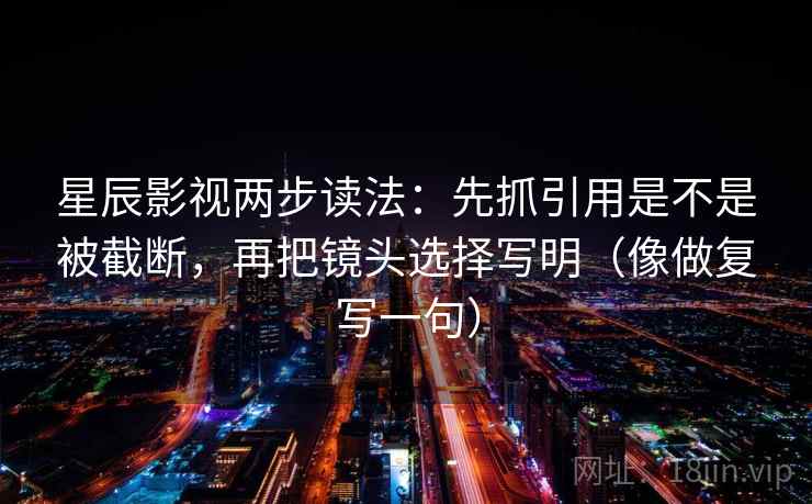 星辰影视两步读法:先抓引用是不是被截断,再把镜头选择写明(像做复写一句) 星辰影视两步读法:先抓引用是不是被截断,再把镜头选择写明(像做复写一句)
