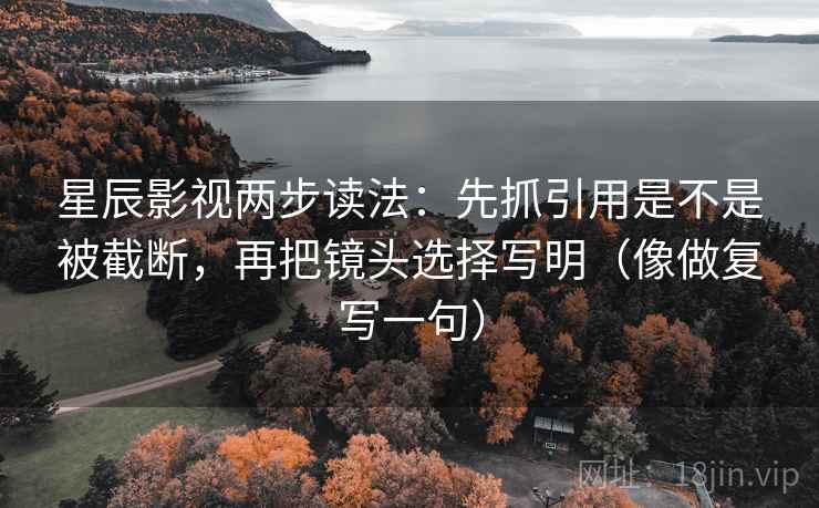 星辰影视两步读法：先抓引用是不是被截断，再把镜头选择写明（像做复写一句）