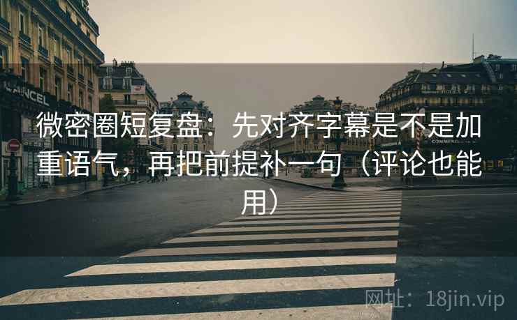 微密圈短复盘：先对齐字幕是不是加重语气，再把前提补一句（评论也能用）