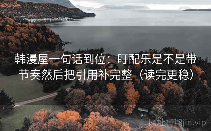 韩漫屋一句话到位：盯配乐是不是带节奏然后把引用补完整（读完更稳）