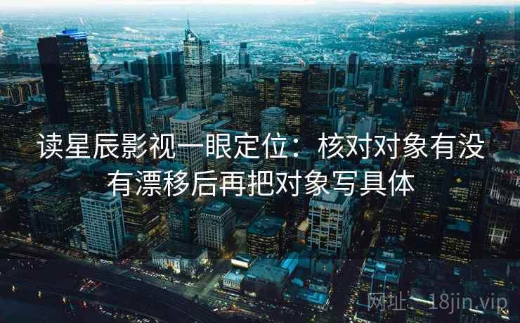 读星辰影视一眼定位:核对对象有没有漂移后再把对象写具体 读星辰影视一眼定位:核对对象有没有漂移后再把对象写具体