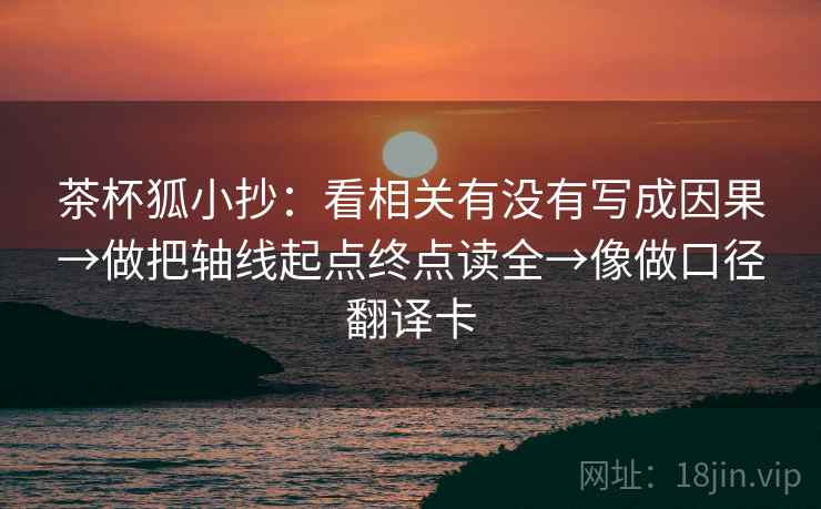 茶杯狐小抄：看相关有没有写成因果→做把轴线起点终点读全→像做口径翻译卡