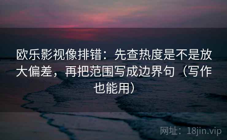 欧乐影视像排错：先查热度是不是放大偏差，再把范围写成边界句（写作也能用）
