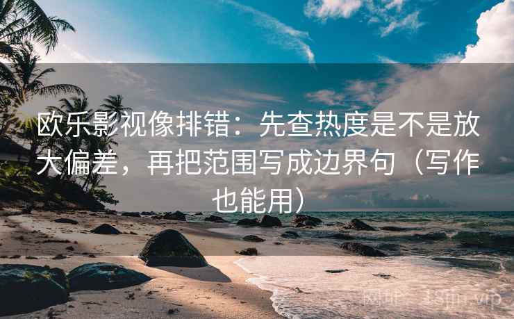 欧乐影视像排错:先查热度是不是放大偏差,再把范围写成边界句(写作也能用) 欧乐影视像排错:先查热度是不是放大偏差,再把范围写成边界句(写作也能用)