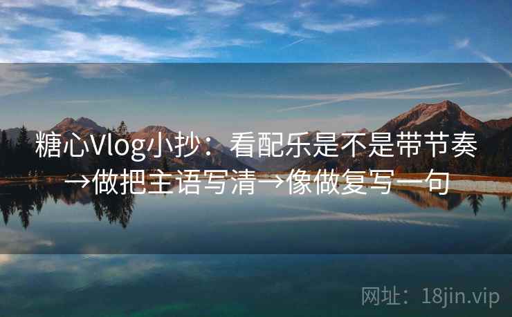 糖心Vlog小抄:看配乐是不是带节奏→做把主语写清→像做复写一句 糖心Vlog小抄:看配乐是不是带节奏→做把主语写清→像做复写一句