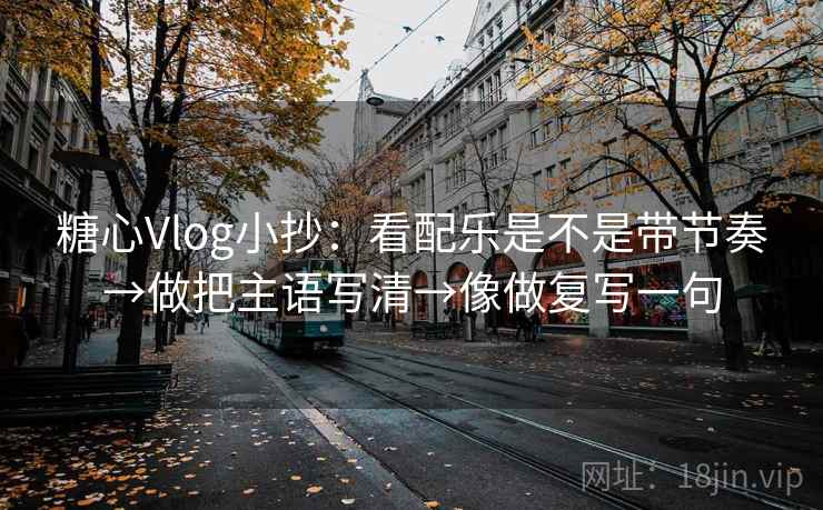 糖心Vlog小抄：看配乐是不是带节奏→做把主语写清→像做复写一句