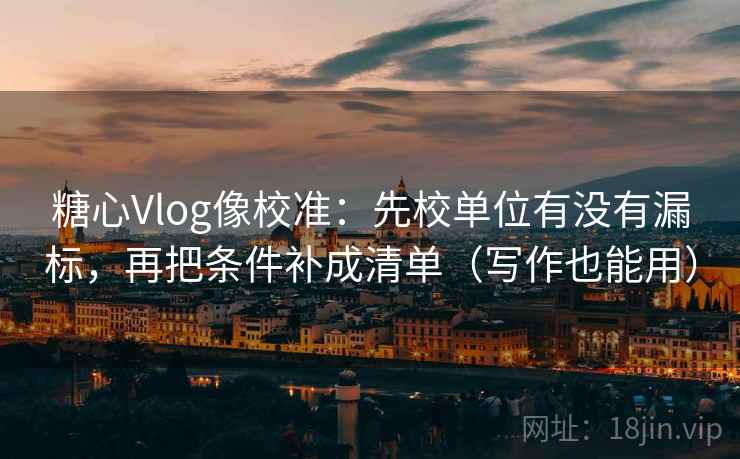 糖心Vlog像校准：先校单位有没有漏标，再把条件补成清单（写作也能用）