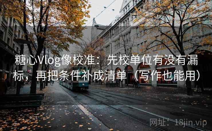 糖心Vlog像校准：先校单位有没有漏标，再把条件补成清单（写作也能用）