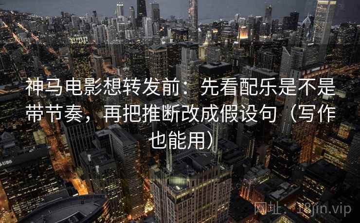 神马电影想转发前：先看配乐是不是带节奏，再把推断改成假设句（写作也能用）
