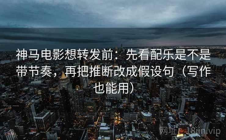神马电影想转发前：先看配乐是不是带节奏，再把推断改成假设句（写作也能用）