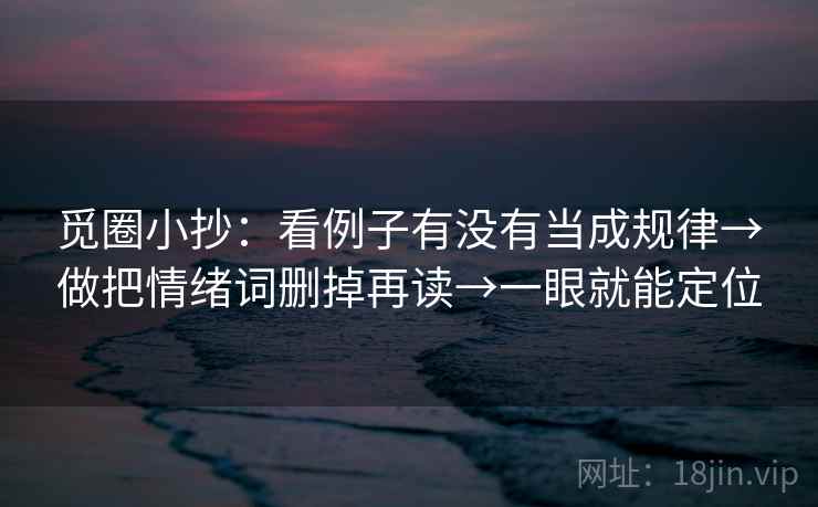 觅圈小抄：看例子有没有当成规律→做把情绪词删掉再读→一眼就能定位