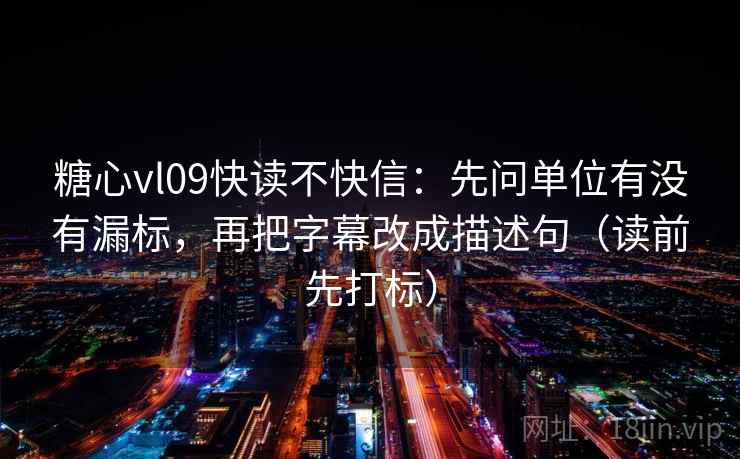 糖心vl09快读不快信：先问单位有没有漏标，再把字幕改成描述句（读前先打标）