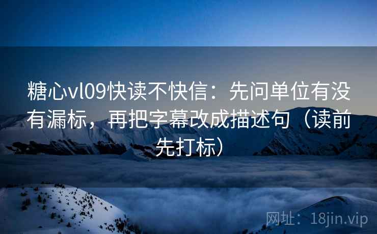 糖心vl09快读不快信:先问单位有没有漏标,再把字幕改成描述句(读前先打标) 糖心vl09快读不快信:先问单位有没有漏标,再把字幕改成描述句(读前先打标)