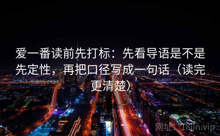 爱一番读前先打标:先看导语是不是先定性,再把口径写成一句话(读完更清楚) 爱一番读前先打标:先看导语是不是先定性,再把口径写成一句话(读完更清楚)