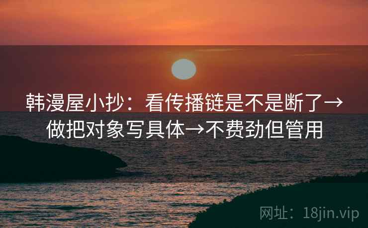 韩漫屋小抄：看传播链是不是断了→做把对象写具体→不费劲但管用