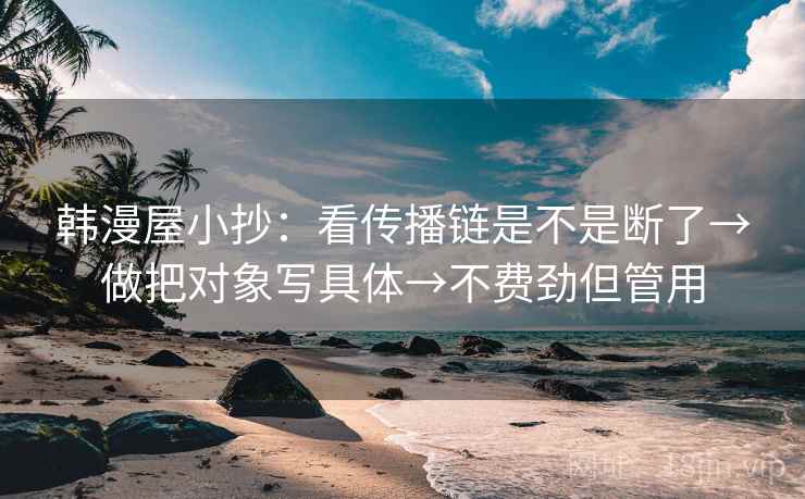 韩漫屋小抄:看传播链是不是断了→做把对象写具体→不费劲但管用 韩漫屋小抄:看传播链是不是断了→做把对象写具体→不费劲但管用