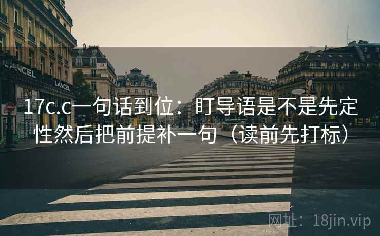17c.c一句话到位：盯导语是不是先定性然后把前提补一句（读前先打标）