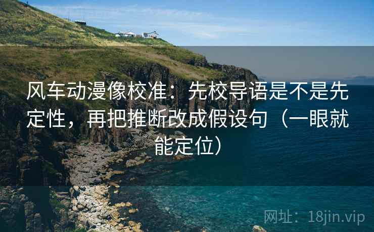 风车动漫像校准：先校导语是不是先定性，再把推断改成假设句（一眼就能定位）