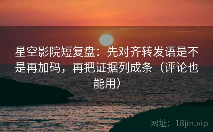 星空影院短复盘：先对齐转发语是不是再加码，再把证据列成条（评论也能用）
