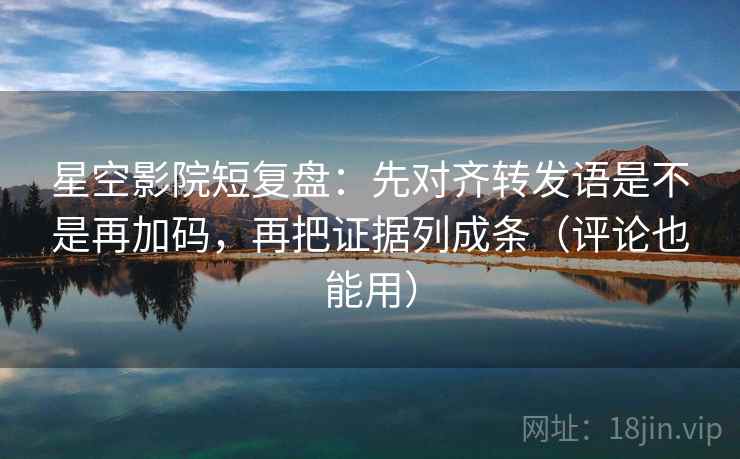 星空影院短复盘:先对齐转发语是不是再加码,再把证据列成条(评论也能用) 星空影院短复盘:先对齐转发语是不是再加码,再把证据列成条(评论也能用)