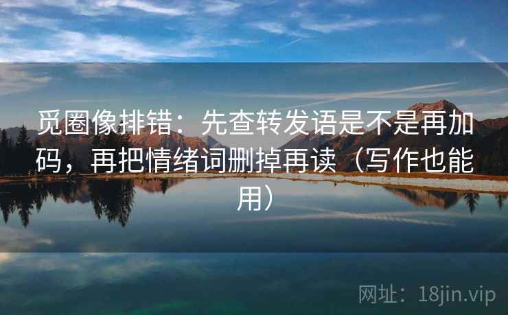 觅圈像排错：先查转发语是不是再加码，再把情绪词删掉再读（写作也能用）