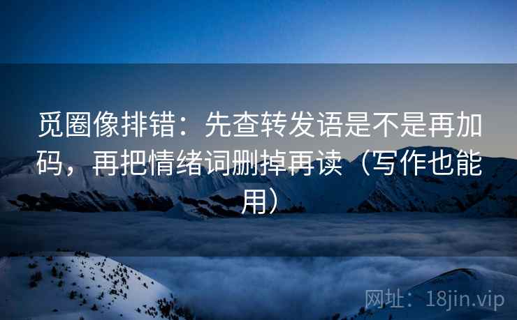 觅圈像排错:先查转发语是不是再加码,再把情绪词删掉再读(写作也能用) 觅圈像排错:先查转发语是不是再加码,再把情绪词删掉再读(写作也能用)