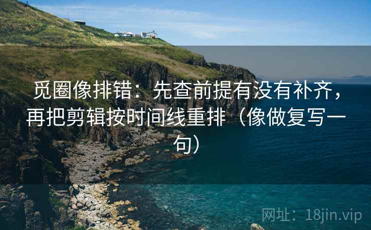 觅圈像排错:先查前提有没有补齐,再把剪辑按时间线重排(像做复写一句) 觅圈像排错:先查前提有没有补齐,再把剪辑按时间线重排(像做复写一句)