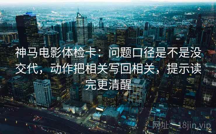 神马电影体检卡：问题口径是不是没交代，动作把相关写回相关，提示读完更清醒