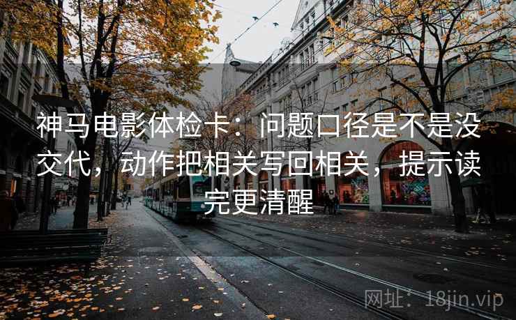 神马电影体检卡:问题口径是不是没交代,动作把相关写回相关,提示读完更清醒 神马电影体检卡:问题口径是不是没交代,动作把相关写回相关,提示读完更清醒