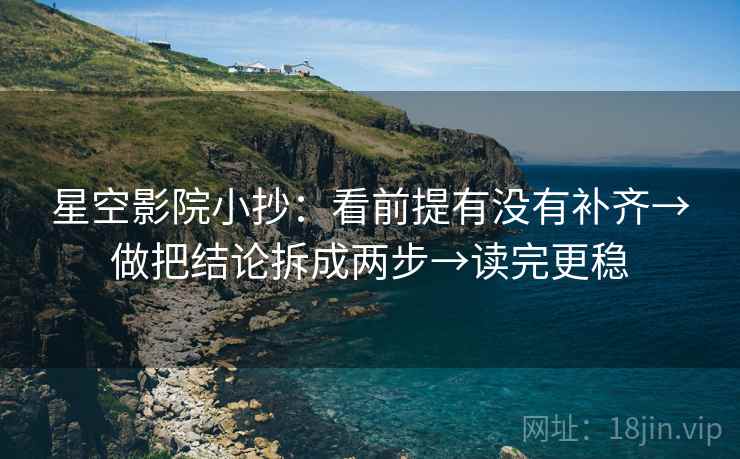 星空影院小抄：看前提有没有补齐→做把结论拆成两步→读完更稳