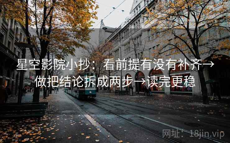 星空影院小抄：看前提有没有补齐→做把结论拆成两步→读完更稳