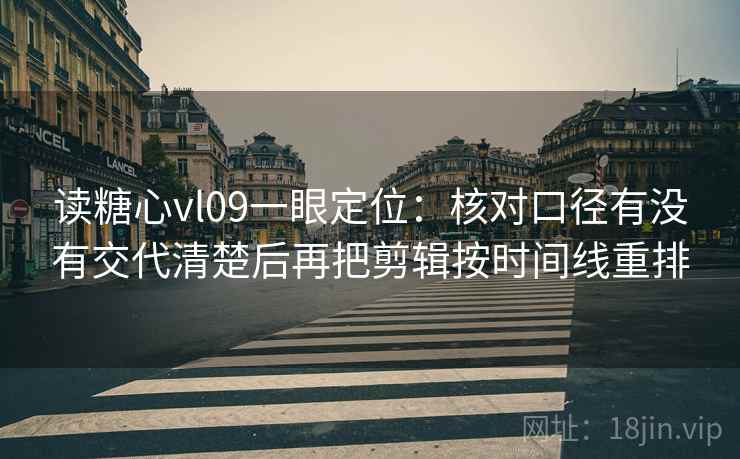 读糖心vl09一眼定位：核对口径有没有交代清楚后再把剪辑按时间线重排