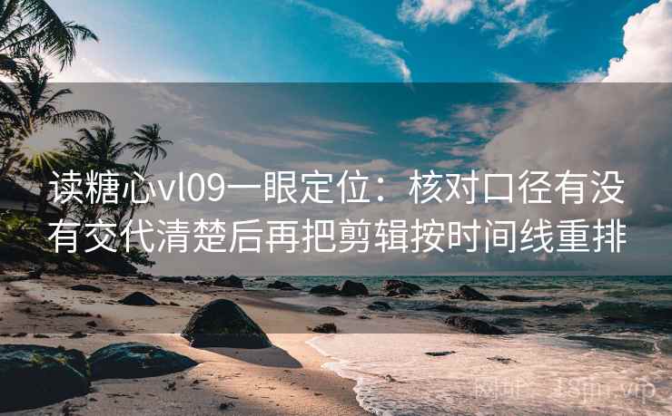 读糖心vl09一眼定位：核对口径有没有交代清楚后再把剪辑按时间线重排