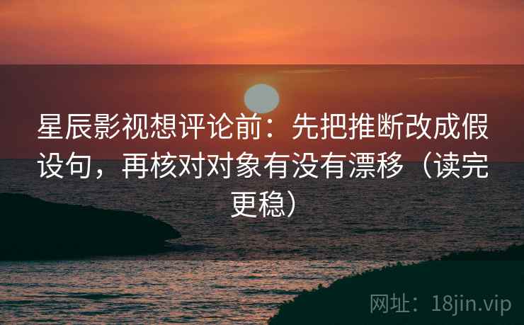 星辰影视想评论前：先把推断改成假设句，再核对对象有没有漂移（读完更稳）