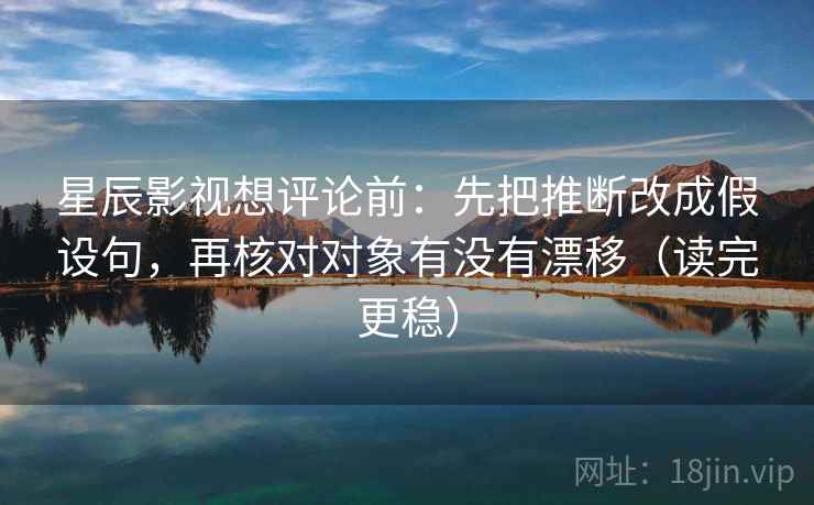 星辰影视想评论前:先把推断改成假设句,再核对对象有没有漂移(读完更稳) 星辰影视想评论前:先把推断改成假设句,再核对对象有没有漂移(读完更稳)
