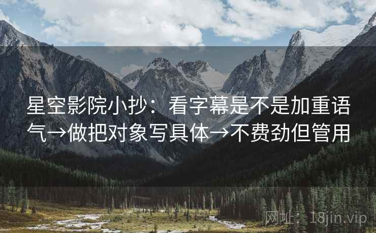 星空影院小抄:看字幕是不是加重语气→做把对象写具体→不费劲但管用 星空影院小抄:看字幕是不是加重语气→做把对象写具体→不费劲但管用