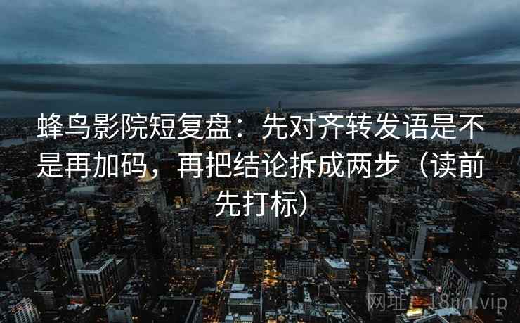 蜂鸟影院短复盘:先对齐转发语是不是再加码,再把结论拆成两步(读前先打标) 蜂鸟影院短复盘:先对齐转发语是不是再加码,再把结论拆成两步(读前先打标)