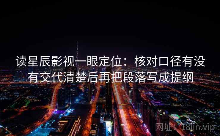 读星辰影视一眼定位：核对口径有没有交代清楚后再把段落写成提纲