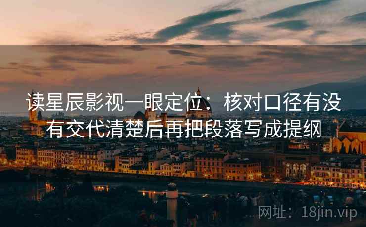 读星辰影视一眼定位：核对口径有没有交代清楚后再把段落写成提纲