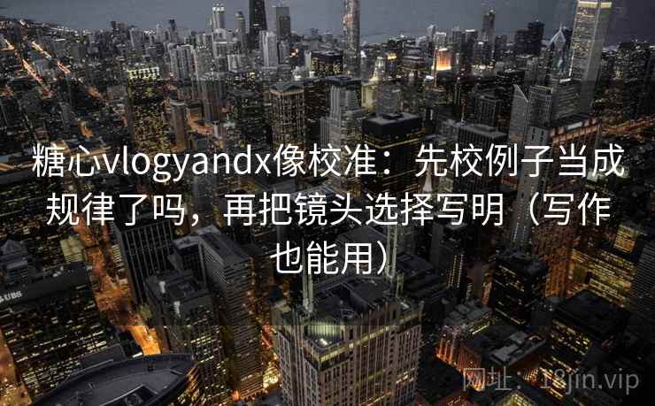 糖心vlogyandx像校准:先校例子当成规律了吗,再把镜头选择写明(写作也能用) 糖心vlogyandx像校准:先校例子当成规律了吗,再把镜头选择写明(写作也能用)