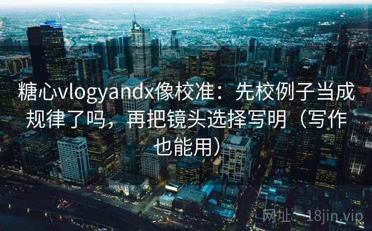 糖心vlogyandx像校准：先校例子当成规律了吗，再把镜头选择写明（写作也能用）