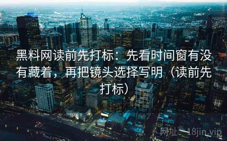 黑料网读前先打标:先看时间窗有没有藏着,再把镜头选择写明(读前先打标) 黑料网读前先打标:先看时间窗有没有藏着,再把镜头选择写明(读前先打标)