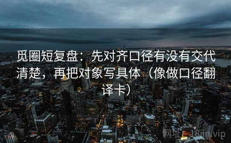 觅圈短复盘：先对齐口径有没有交代清楚，再把对象写具体（像做口径翻译卡）
