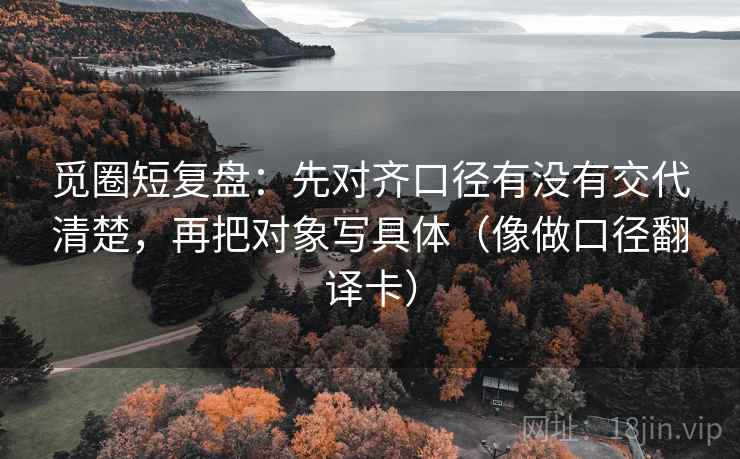 觅圈短复盘:先对齐口径有没有交代清楚,再把对象写具体(像做口径翻译卡) 觅圈短复盘:先对齐口径有没有交代清楚,再把对象写具体(像做口径翻译卡)